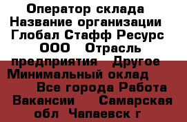 Оператор склада › Название организации ­ Глобал Стафф Ресурс, ООО › Отрасль предприятия ­ Другое › Минимальный оклад ­ 25 000 - Все города Работа » Вакансии   . Самарская обл.,Чапаевск г.